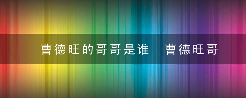 曹德旺的哥哥是谁 曹德旺哥哥是谁（可靠解答）